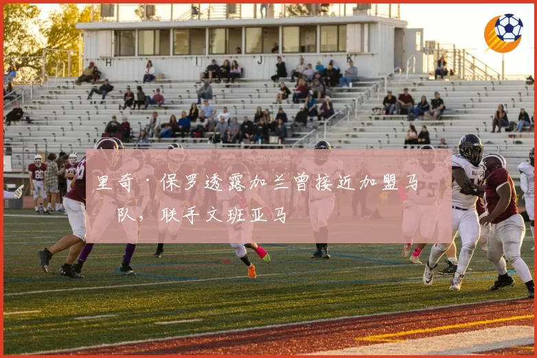里奇·保罗透露加兰曾接近加盟马刺队，联手文班亚马