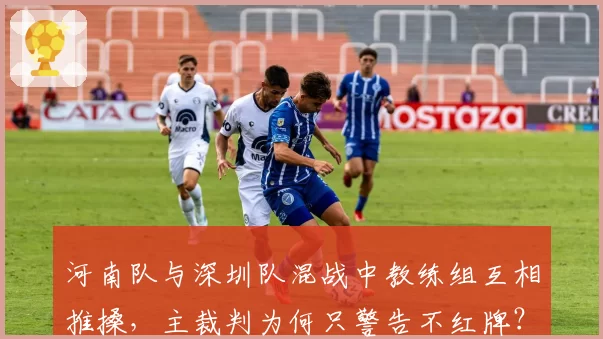 河南队与深圳队混战中教练组互相推搡，主裁判为何只警告不红牌？