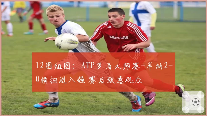 12图组图：ATP罗马大师赛-辛纳2-0横扫进八强 赛后致意观众