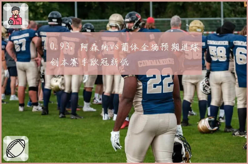 0.93，阿森纳vs葡体全场预期进球创本赛季欧冠新低