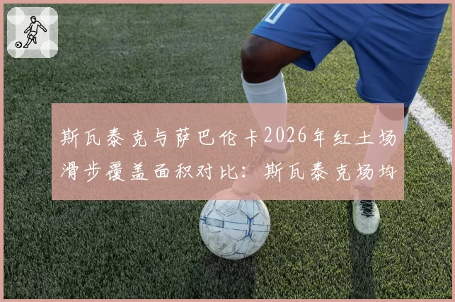 斯瓦泰克与萨巴伦卡2026年红土场滑步覆盖面积对比：斯瓦泰克场均12.5公里领先