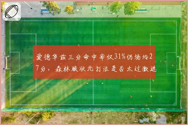 爱德华兹三分命中率仅31%仍场均27分，森林狼状元打法是否太过激进？