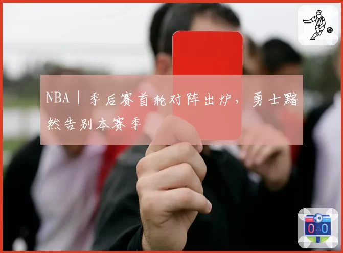 NBA｜季后赛首轮对阵出炉，勇士黯然告别本赛季