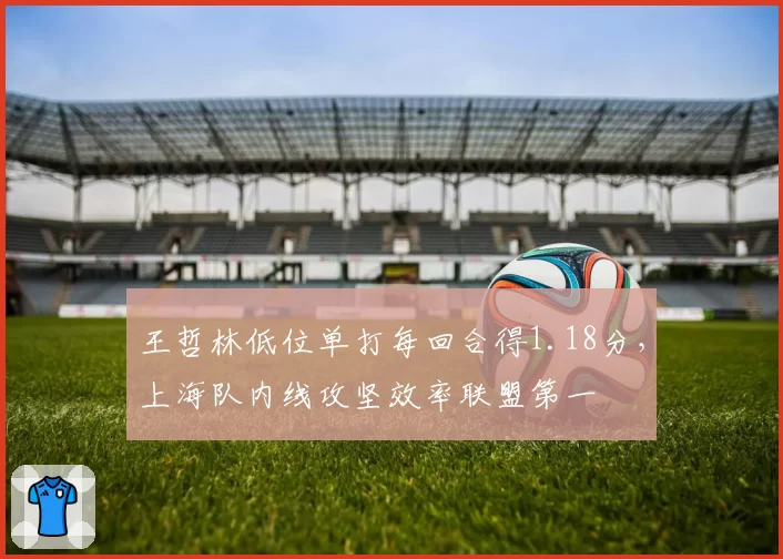 王哲林低位单打每回合得1.18分，上海队内线攻坚效率联盟第一