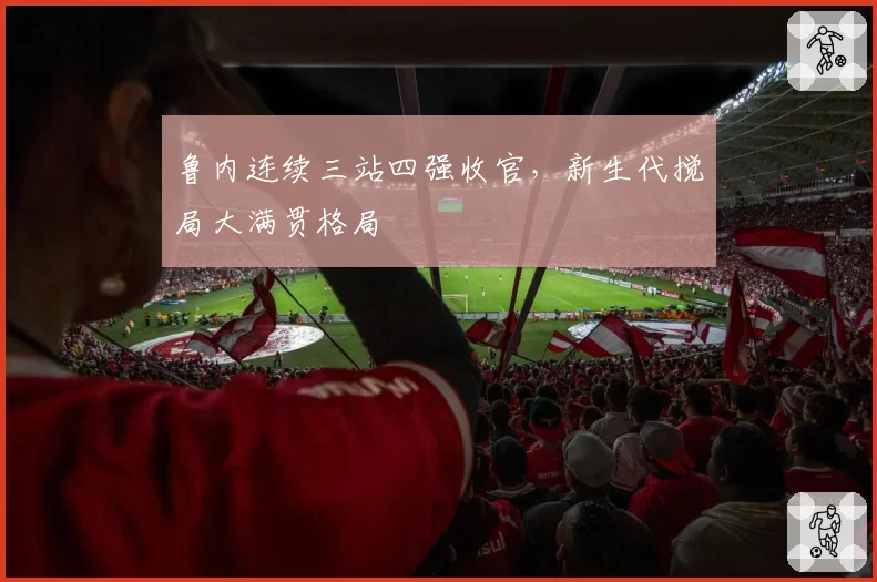 鲁内连续三站四强收官，新生代搅局大满贯格局