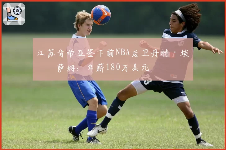 江苏肯帝亚签下前NBA后卫丹特·埃克萨姆，年薪180万美元
