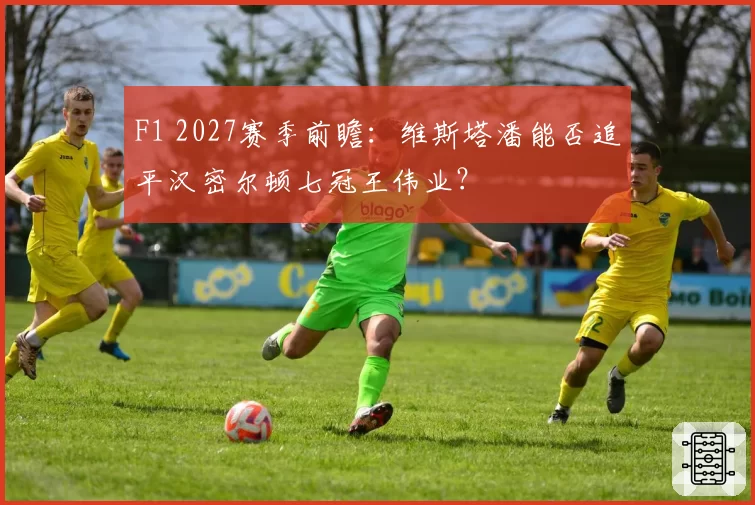 F1 2027赛季前瞻：维斯塔潘能否追平汉密尔顿七冠王伟业？