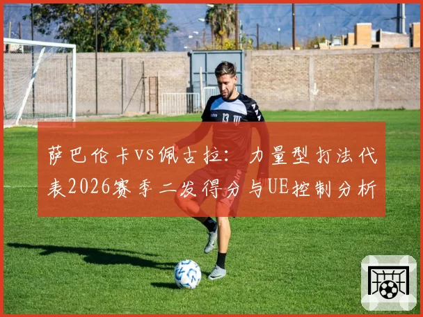 萨巴伦卡vs佩古拉：力量型打法代表2026赛季二发得分与UE控制分析