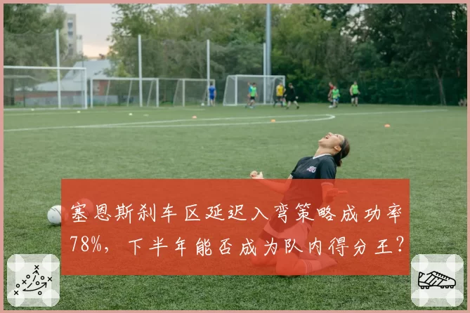 塞恩斯刹车区延迟入弯策略成功率78%，下半年能否成为队内得分王？