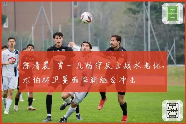 陈清晨_贾一凡防守反击战术老化，尤伯杯卫冕面临新组合冲击