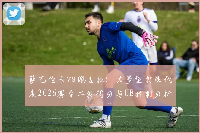 萨巴伦卡vs佩古拉：力量型打法代表2026赛季二发得分与UE控制分析