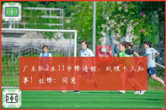 广东队2米11中锋请假，处理个人私事！杜锋：同意