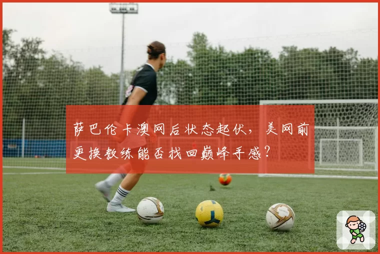 萨巴伦卡澳网后状态起伏，美网前更换教练能否找回巅峰手感？