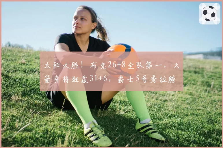 太阳大胜！布克26+8全队第一，火箭弃将狂轰31+6，爵士5号秀拉胯