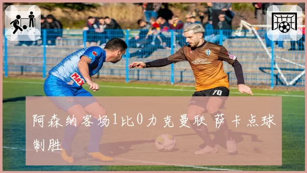 阿森纳客场1比0力克曼联 萨卡点球制胜