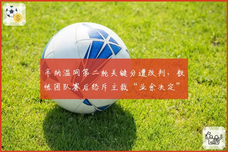 辛纳温网第二轮关键分遭改判，教练团队赛后怒斥主裁“业余决定”