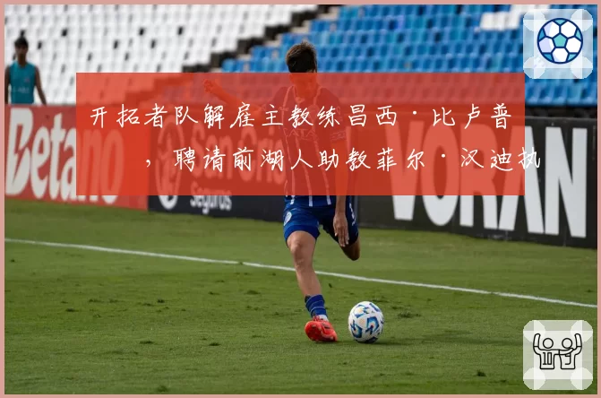 开拓者队解雇主教练昌西·比卢普斯,聘请前湖人助教菲尔·汉迪执教