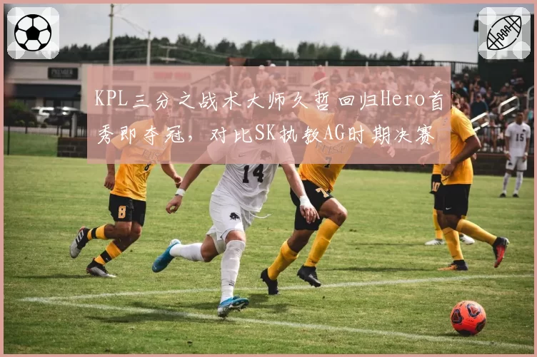 KPL三分之战术大师久哲回归Hero首秀即夺冠，对比SK执教AG时期决赛BP被碾压成鲜明对比__br_