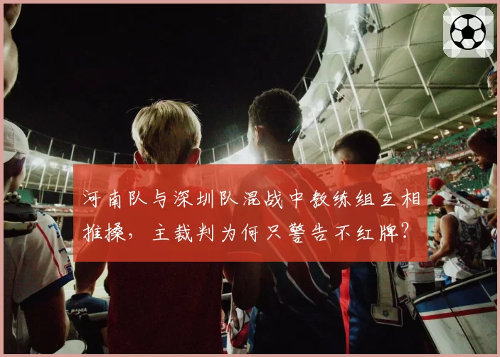河南队与深圳队混战中教练组互相推搡，主裁判为何只警告不红牌？