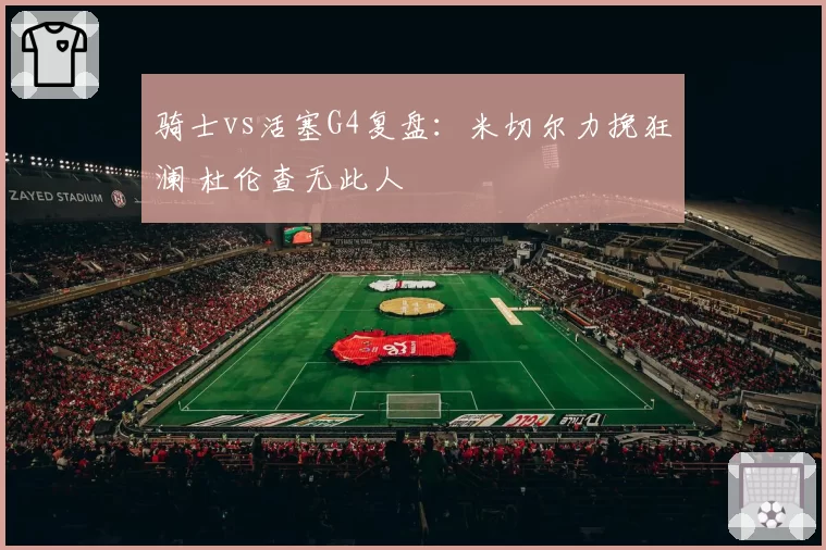 骑士vs活塞G4复盘：米切尔力挽狂澜 杜伦查无此人