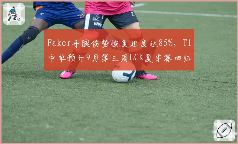 Faker手腕伤势恢复进度达85%，T1中单预计9月第三周LCK夏季赛回归首发