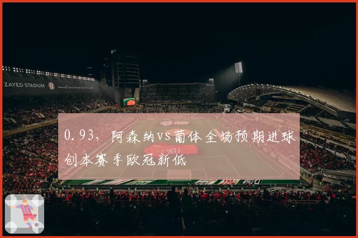 0.93，阿森纳vs葡体全场预期进球创本赛季欧冠新低