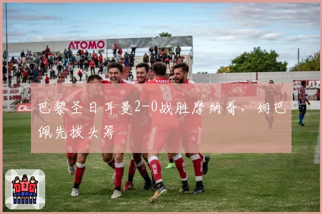 巴黎圣日耳曼2-0战胜摩纳哥，姆巴佩先拔头筹