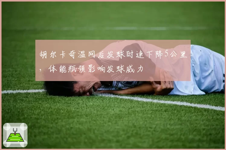 胡尔卡奇温网后发球时速下降5公里，体能瓶颈影响发球威力