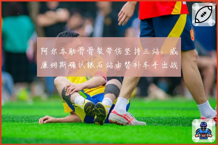 阿尔本肋骨骨裂带伤坚持三站，威廉姆斯确认银石站由替补车手出战