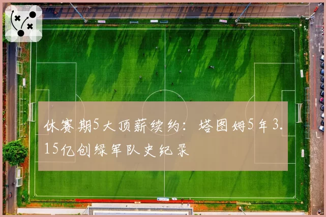 休赛期5大顶薪续约:塔图姆5年3.15亿创绿军队史纪录