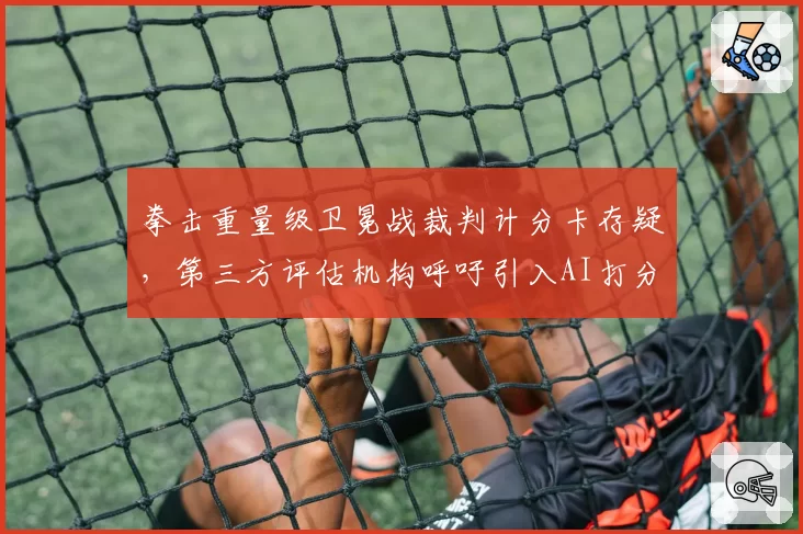 拳击重量级卫冕战裁判计分卡存疑，第三方评估机构呼吁引入AI打分系统