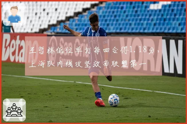 王哲林低位单打每回合得1.18分，上海队内线攻坚效率联盟第一