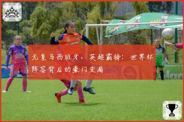 无皇马西班牙，英超霸榜：世界杯阵容背后的豪门变局
