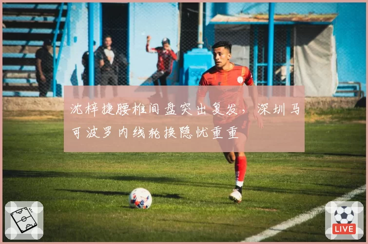沈梓捷腰椎间盘突出复发，深圳马可波罗内线轮换隐忧重重