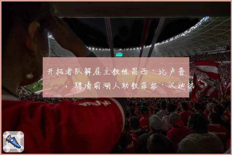 开拓者队解雇主教练昌西·比卢普斯,聘请前湖人助教菲尔·汉迪执教