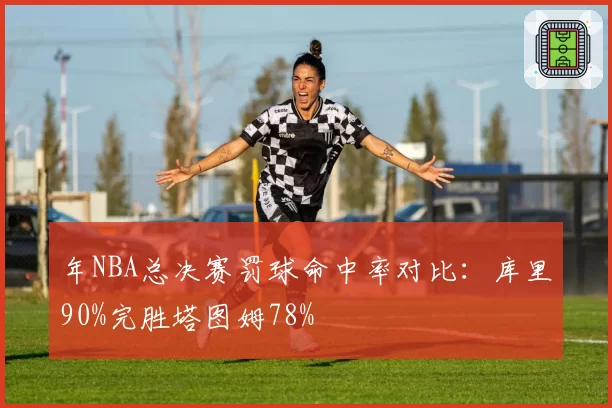 年NBA总决赛罚球命中率对比：库里90%完胜塔图姆78%
