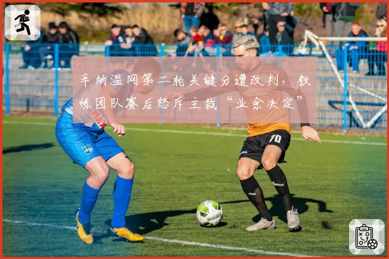 辛纳温网第二轮关键分遭改判，教练团队赛后怒斥主裁“业余决定”
