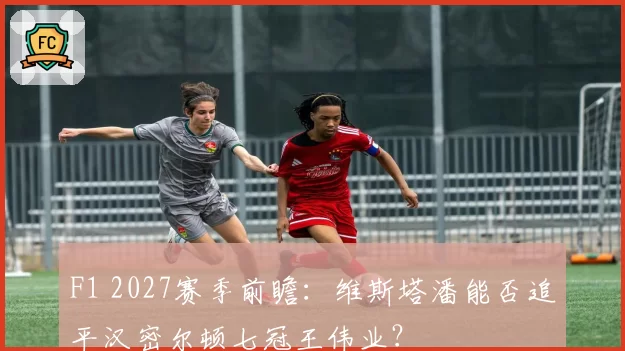 F1 2027赛季前瞻：维斯塔潘能否追平汉密尔顿七冠王伟业？