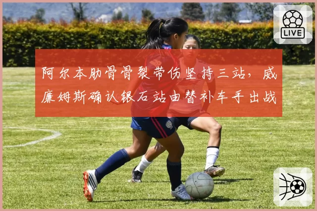 阿尔本肋骨骨裂带伤坚持三站，威廉姆斯确认银石站由替补车手出战