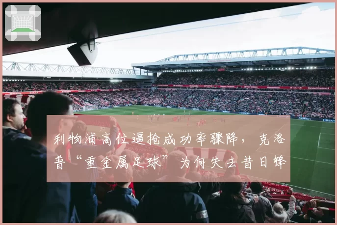 利物浦高位逼抢成功率骤降，克洛普“重金属足球”为何失去昔日锋芒？