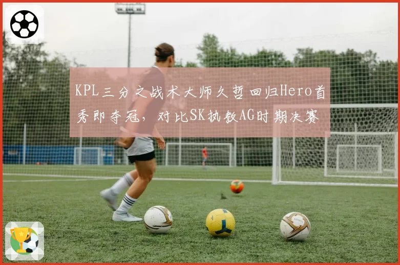KPL三分之战术大师久哲回归Hero首秀即夺冠，对比SK执教AG时期决赛BP被碾压成鲜明对比__br_