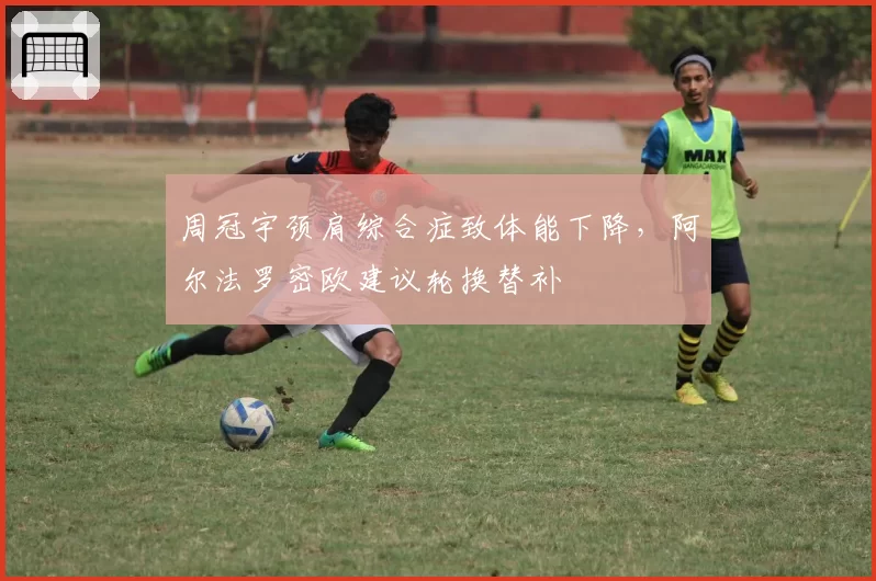 周冠宇颈肩综合症致体能下降,阿尔法罗密欧建议轮换替补
