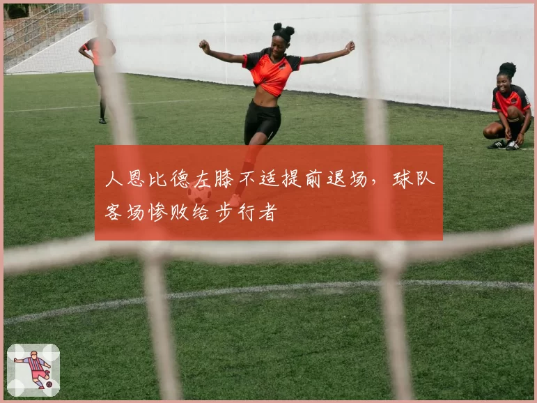 人恩比德左膝不适提前退场，球队客场惨败给步行者