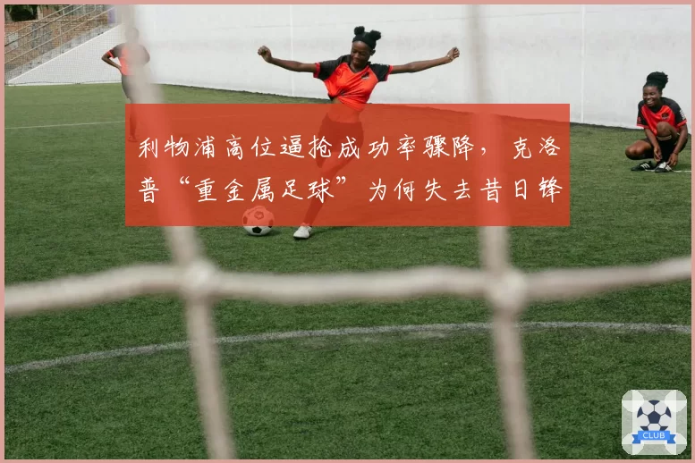 利物浦高位逼抢成功率骤降，克洛普“重金属足球”为何失去昔日锋芒？