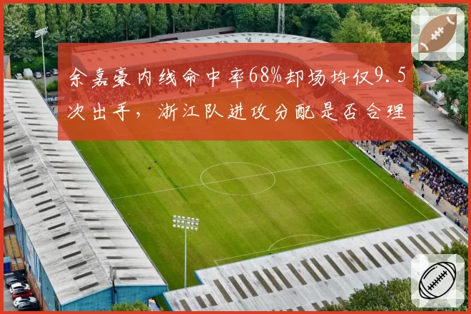 余嘉豪内线命中率68%却场均仅9.5次出手,浙江队进攻分配是否合理?