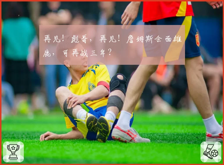 再见！彪哥，再见！詹姆斯会面雄鹿，可再战三年？