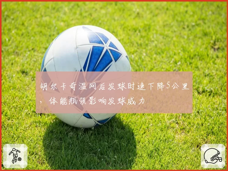 胡尔卡奇温网后发球时速下降5公里，体能瓶颈影响发球威力