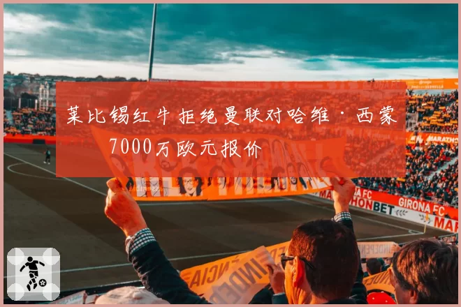莱比锡红牛拒绝曼联对哈维·西蒙斯7000万欧元报价