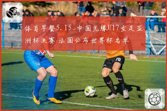体育早餐5.15_中国无缘U17女足亚洲杯决赛 法国公布世界杯名单