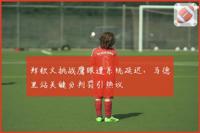 郑钦文挑战鹰眼遭系统延迟，马德里站关键分判罚引热议